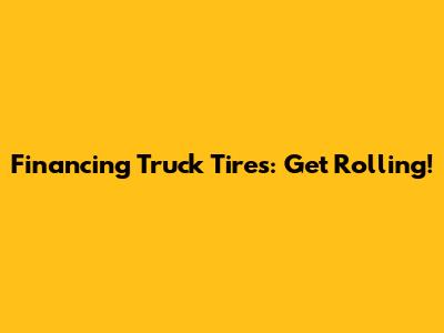 Financing Truck Tires: Get Rolling!