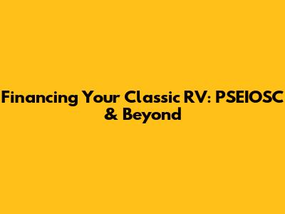 Financing Your Classic RV: PSEIOSC & Beyond