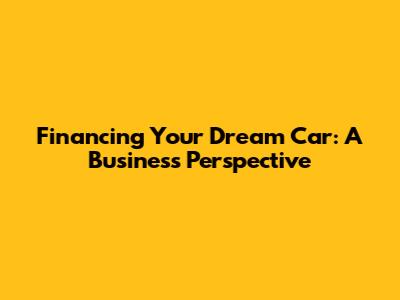 Financing Your Dream Car: A Business Perspective