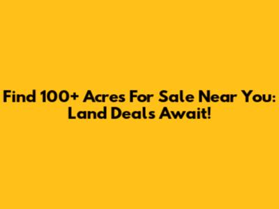 Find 100+ Acres For Sale Near You: Land Deals Await!
