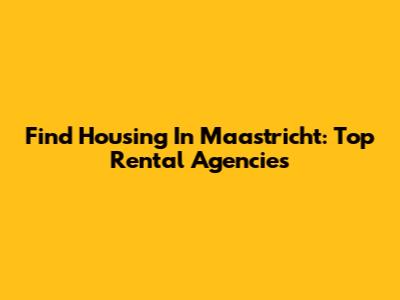 Find Housing In Maastricht: Top Rental Agencies