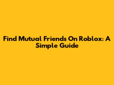 Find Mutual Friends On Roblox: A Simple Guide