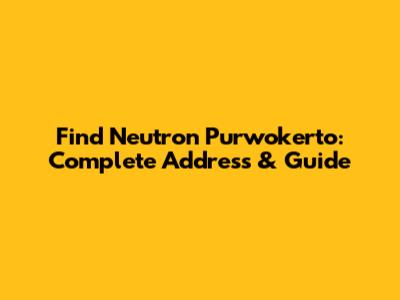 Find Neutron Purwokerto: Complete Address & Guide