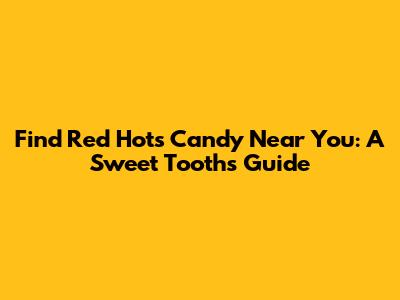 Find Red Hots Candy Near You: A Sweet Tooth's Guide