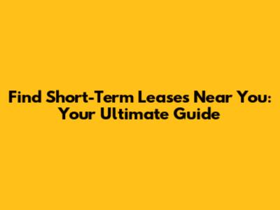 Find Short-Term Leases Near You: Your Ultimate Guide