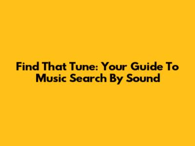 Find That Tune: Your Guide To Music Search By Sound