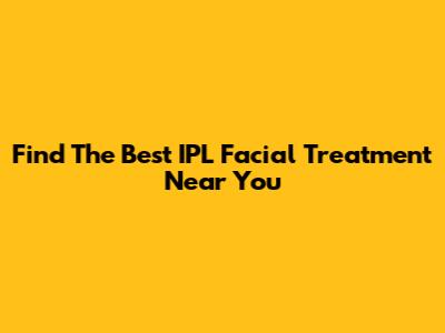 Find The Best IPL Facial Treatment Near You