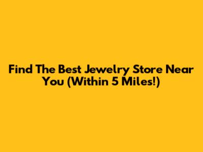 Find The Best Jewelry Store Near You (Within 5 Miles!)