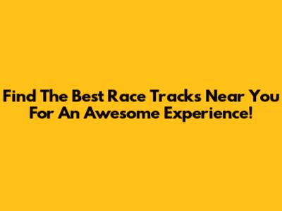 Find The Best Race Tracks Near You For An Awesome Experience!