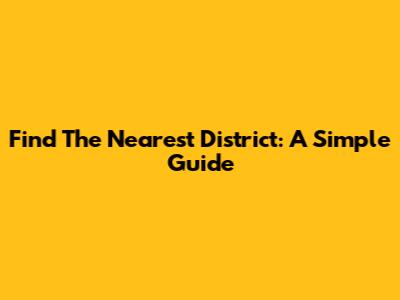 Find The Nearest District: A Simple Guide