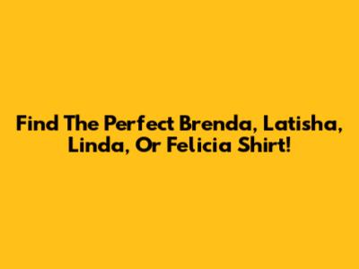 Find The Perfect Brenda, Latisha, Linda, Or Felicia Shirt!