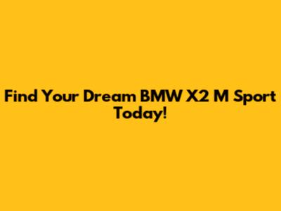 Find Your Dream BMW X2 M Sport Today!
