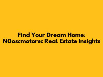 Find Your Dream Home: N0oscmotorsc Real Estate Insights