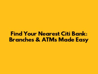 Find Your Nearest Citi Bank: Branches & ATMs Made Easy