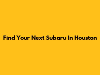 Find Your Next Subaru In Houston