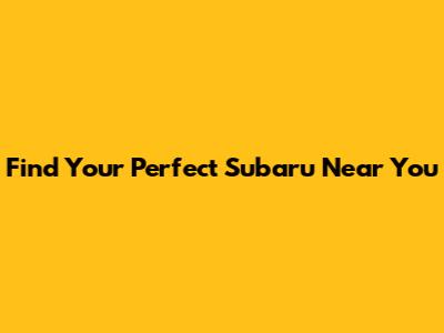 Find Your Perfect Subaru Near You