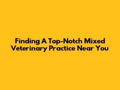 Finding A Top-Notch Mixed Veterinary Practice Near You