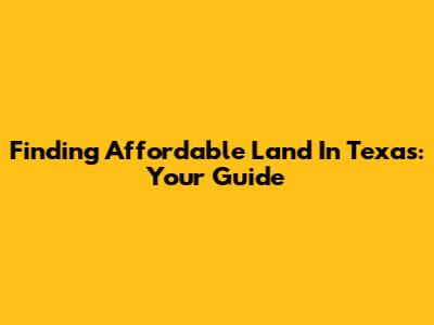 Finding Affordable Land In Texas: Your Guide