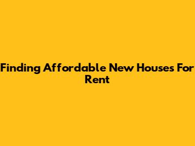 Finding Affordable New Houses For Rent