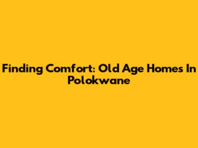 Finding Comfort: Old Age Homes In Polokwane