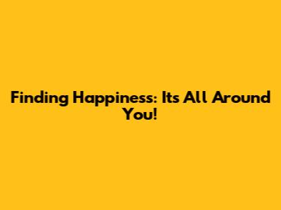 Finding Happiness: It's All Around You!