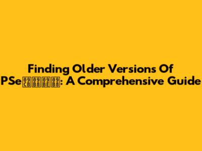 Finding Older Versions Of PSeোসাস: A Comprehensive Guide