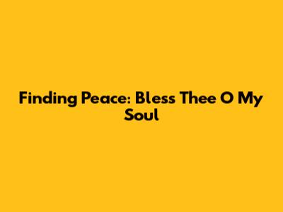 Finding Peace: Bless Thee O My Soul