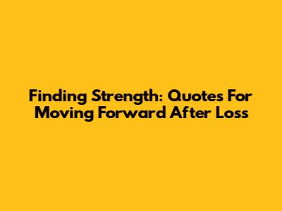Finding Strength: Quotes For Moving Forward After Loss