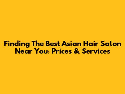 Finding The Best Asian Hair Salon Near You: Prices & Services