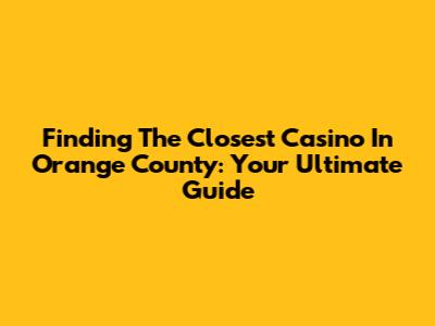 Finding The Closest Casino In Orange County: Your Ultimate Guide