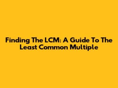 Finding The LCM: A Guide To The Least Common Multiple