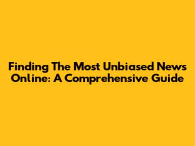 Finding The Most Unbiased News Online: A Comprehensive Guide