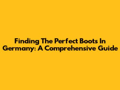 Finding The Perfect Boots In Germany: A Comprehensive Guide