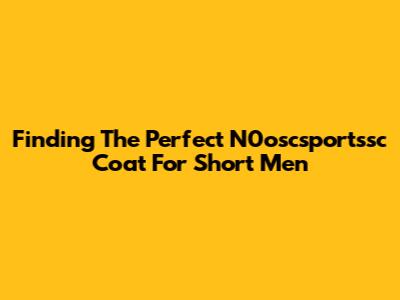 Finding The Perfect N0oscsportssc Coat For Short Men