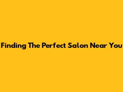 Finding The Perfect Salon Near You
