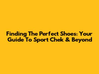 Finding The Perfect Shoes: Your Guide To Sport Chek & Beyond