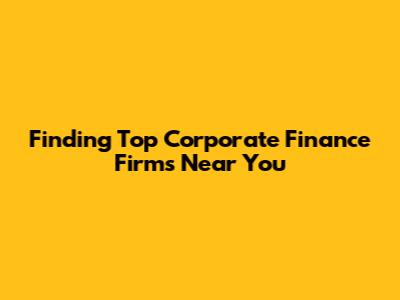 Finding Top Corporate Finance Firms Near You