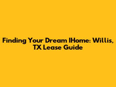 Finding Your Dream IHome: Willis, TX Lease Guide