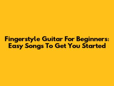 Fingerstyle Guitar For Beginners: Easy Songs To Get You Started