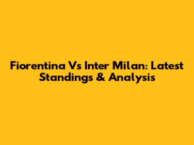 Fiorentina Vs Inter Milan: Latest Standings & Analysis
