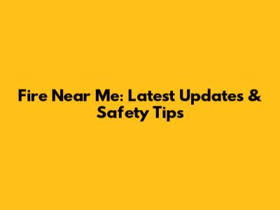 Fire Near Me: Latest Updates & Safety Tips