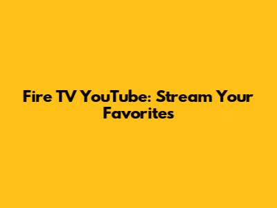 Fire TV YouTube: Stream Your Favorites