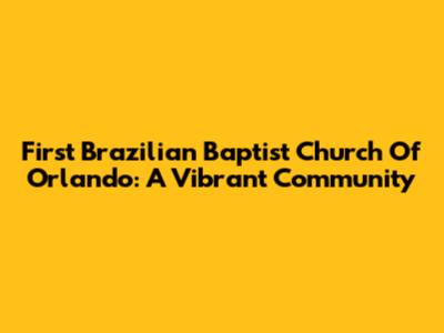 First Brazilian Baptist Church Of Orlando: A Vibrant Community