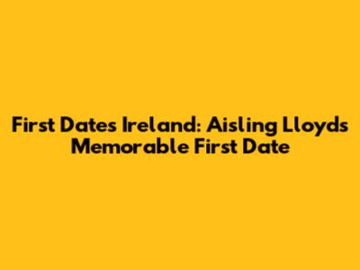 First Dates Ireland: Aisling Lloyd's Memorable First Date