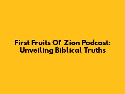 First Fruits Of Zion Podcast: Unveiling Biblical Truths