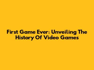 First Game Ever: Unveiling The History Of Video Games