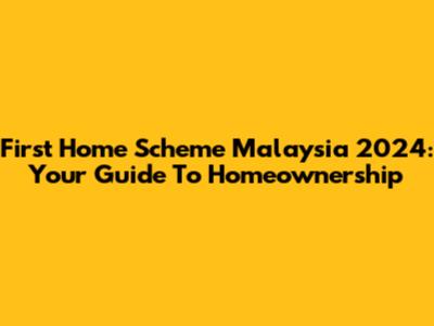 First Home Scheme Malaysia 2024: Your Guide To Homeownership