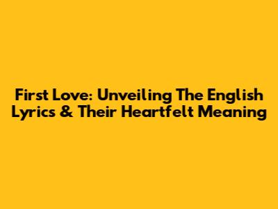 First Love: Unveiling The English Lyrics & Their Heartfelt Meaning