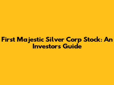 First Majestic Silver Corp Stock: An Investor's Guide