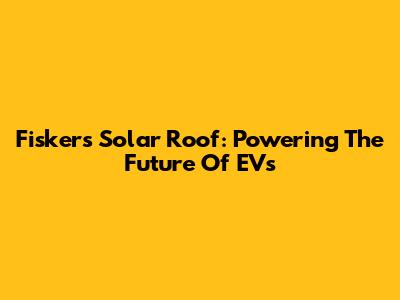 Fisker's Solar Roof: Powering The Future Of EVs